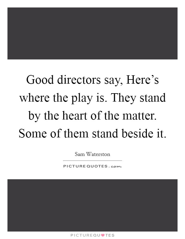 Good directors say, Here's where the play is. They stand by the heart of the matter. Some of them stand beside it Picture Quote #1