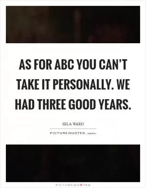 As for ABC you can’t take it personally. We had three good years Picture Quote #1