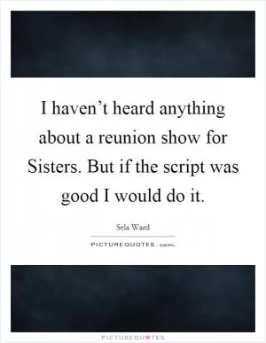 I haven’t heard anything about a reunion show for Sisters. But if the script was good I would do it Picture Quote #1