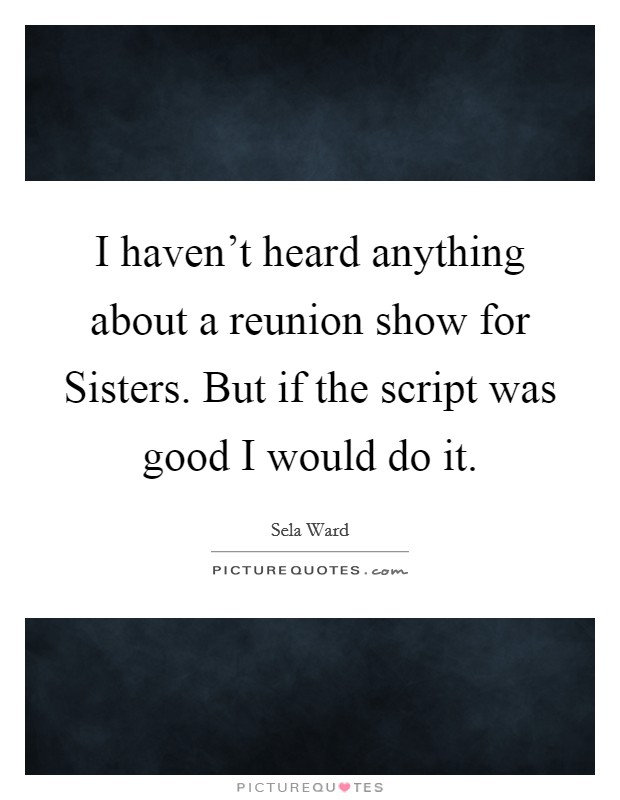 I haven't heard anything about a reunion show for Sisters. But if the script was good I would do it Picture Quote #1