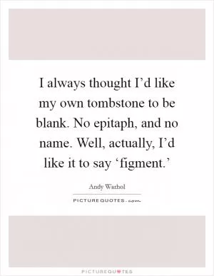 I always thought I’d like my own tombstone to be blank. No epitaph, and no name. Well, actually, I’d like it to say ‘figment.’ Picture Quote #1