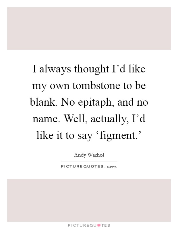 I always thought I'd like my own tombstone to be blank. No epitaph, and no name. Well, actually, I'd like it to say ‘figment.' Picture Quote #1