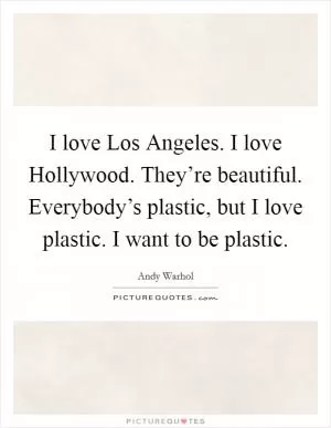I love Los Angeles. I love Hollywood. They’re beautiful. Everybody’s plastic, but I love plastic. I want to be plastic Picture Quote #1