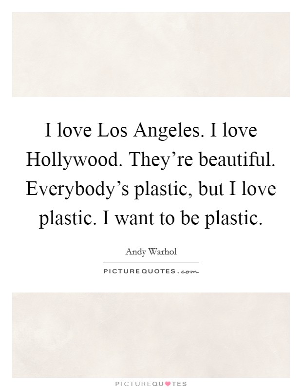 I love Los Angeles. I love Hollywood. They're beautiful. Everybody's plastic, but I love plastic. I want to be plastic Picture Quote #1