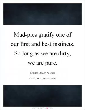 Mud-pies gratify one of our first and best instincts. So long as we are dirty, we are pure Picture Quote #1