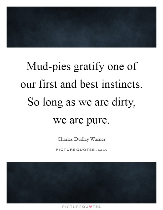 Mud-pies gratify one of our first and best instincts. So long as we are dirty, we are pure Picture Quote #1