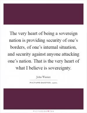 The very heart of being a sovereign nation is providing security of one’s borders, of one’s internal situation, and security against anyone attacking one’s nation. That is the very heart of what I believe is sovereignty Picture Quote #1