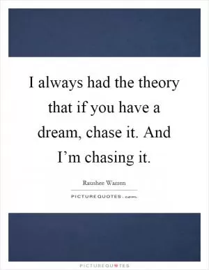 I always had the theory that if you have a dream, chase it. And I’m chasing it Picture Quote #1