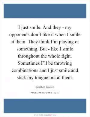 I just smile. And they - my opponents don’t like it when I smile at them. They think I’m playing or something. But - like I smile throughout the whole fight. Sometimes I’ll be throwing combinations and I just smile and stick my tongue out at them Picture Quote #1