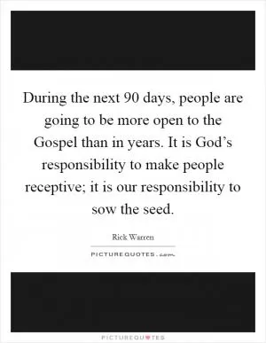 During the next 90 days, people are going to be more open to the Gospel than in years. It is God’s responsibility to make people receptive; it is our responsibility to sow the seed Picture Quote #1