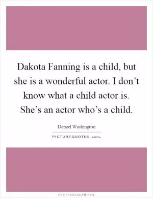 Dakota Fanning is a child, but she is a wonderful actor. I don’t know what a child actor is. She’s an actor who’s a child Picture Quote #1