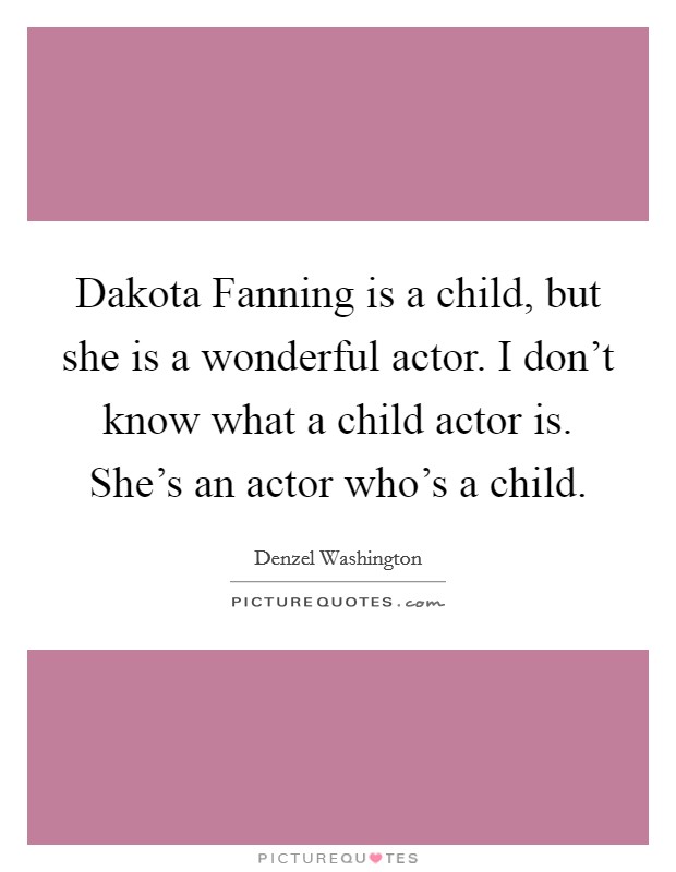 Dakota Fanning is a child, but she is a wonderful actor. I don't know what a child actor is. She's an actor who's a child Picture Quote #1