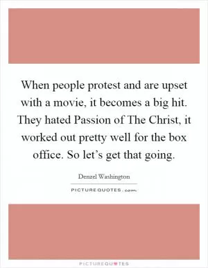 When people protest and are upset with a movie, it becomes a big hit. They hated Passion of The Christ, it worked out pretty well for the box office. So let’s get that going Picture Quote #1