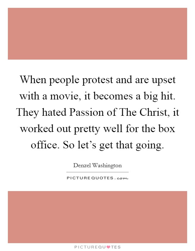When people protest and are upset with a movie, it becomes a big hit. They hated Passion of The Christ, it worked out pretty well for the box office. So let's get that going Picture Quote #1