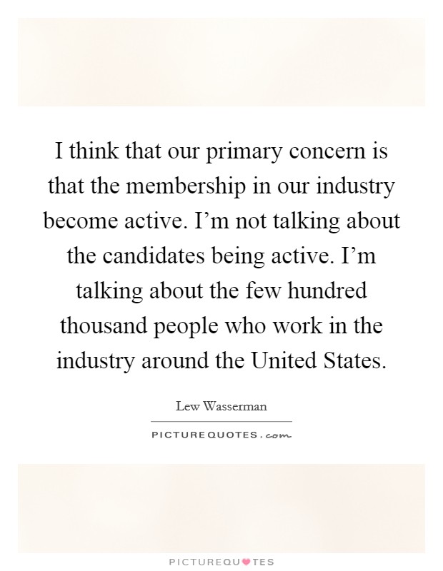 I think that our primary concern is that the membership in our industry become active. I'm not talking about the candidates being active. I'm talking about the few hundred thousand people who work in the industry around the United States Picture Quote #1