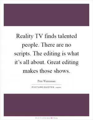 Reality TV finds talented people. There are no scripts. The editing is what it’s all about. Great editing makes those shows Picture Quote #1