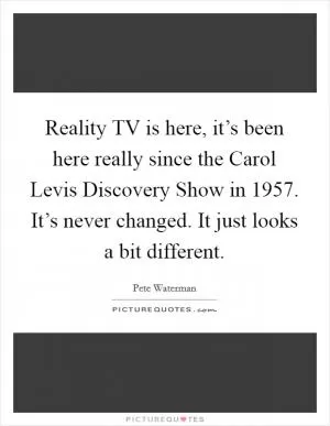 Reality TV is here, it’s been here really since the Carol Levis Discovery Show in 1957. It’s never changed. It just looks a bit different Picture Quote #1