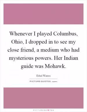Whenever I played Columbus, Ohio, I dropped in to see my close friend, a medium who had mysterious powers. Her Indian guide was Mohawk Picture Quote #1