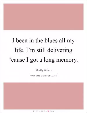 I been in the blues all my life. I’m still delivering ‘cause I got a long memory Picture Quote #1