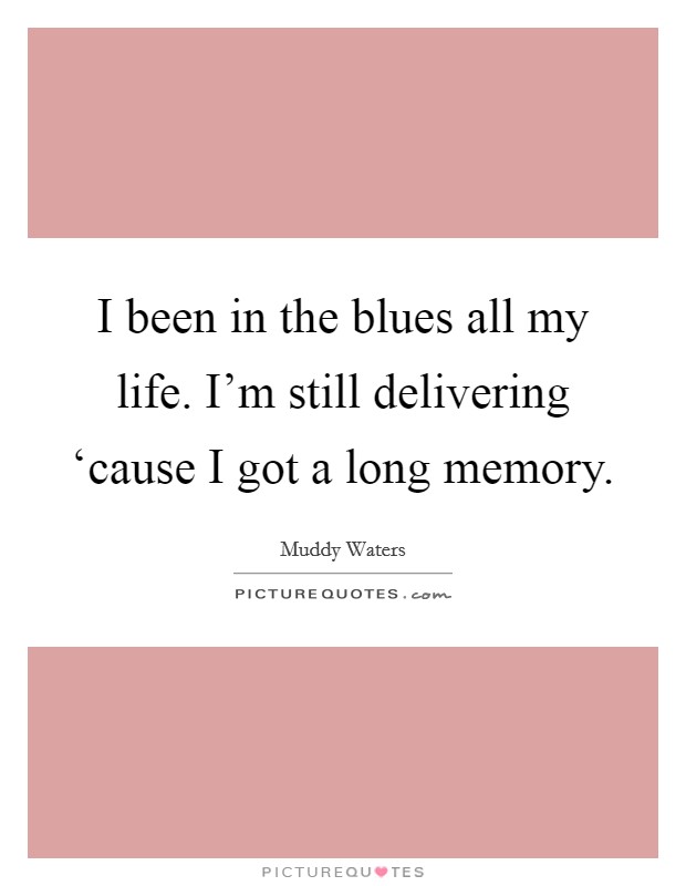 I been in the blues all my life. I'm still delivering ‘cause I got a long memory Picture Quote #1