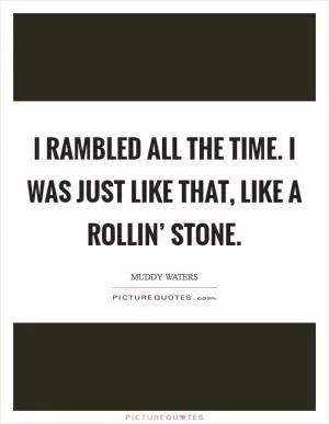 I rambled all the time. I was just like that, like a rollin’ stone Picture Quote #1