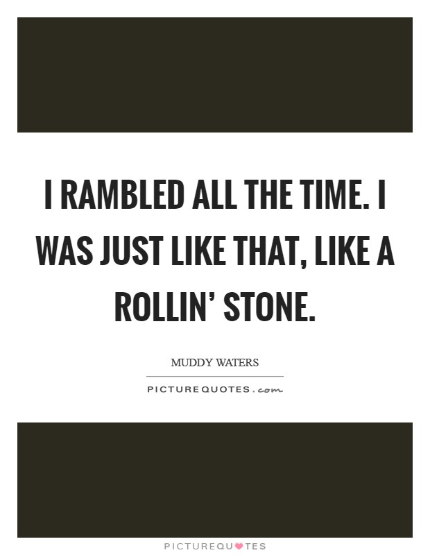 I rambled all the time. I was just like that, like a rollin' stone Picture Quote #1
