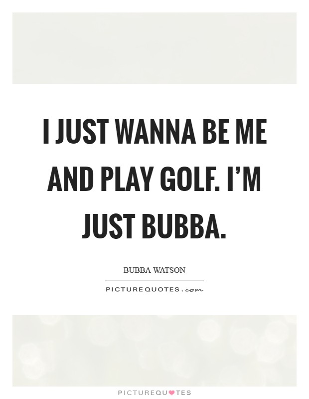 I just wanna be me and play golf. I'm just Bubba Picture Quote #1