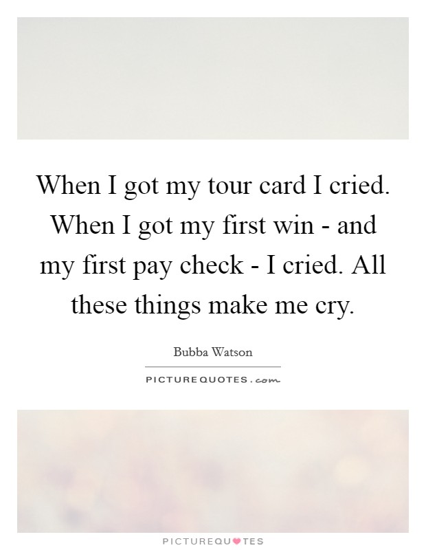 When I got my tour card I cried. When I got my first win - and my first pay check - I cried. All these things make me cry Picture Quote #1