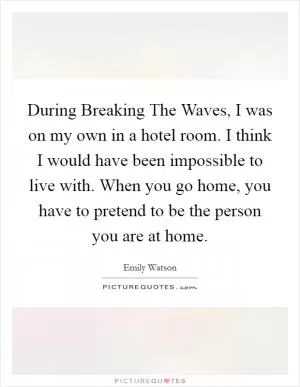 During Breaking The Waves, I was on my own in a hotel room. I think I would have been impossible to live with. When you go home, you have to pretend to be the person you are at home Picture Quote #1