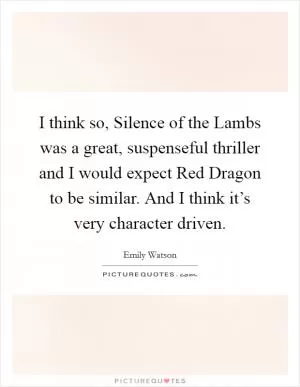 I think so, Silence of the Lambs was a great, suspenseful thriller and I would expect Red Dragon to be similar. And I think it’s very character driven Picture Quote #1