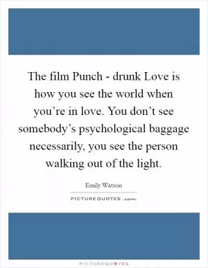 The film Punch - drunk Love is how you see the world when you’re in love. You don’t see somebody’s psychological baggage necessarily, you see the person walking out of the light Picture Quote #1