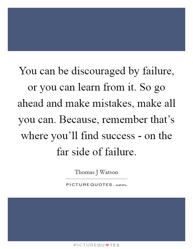 You can be discouraged by failure, or you can learn from it. So go ahead and make mistakes, make all you can. Because, remember that's where you'll find success - on the far side of failure Picture Quote #1