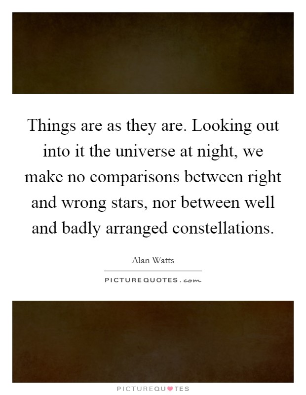 Things are as they are. Looking out into it the universe at night, we make no comparisons between right and wrong stars, nor between well and badly arranged constellations Picture Quote #1