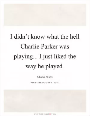 I didn’t know what the hell Charlie Parker was playing... I just liked the way he played Picture Quote #1