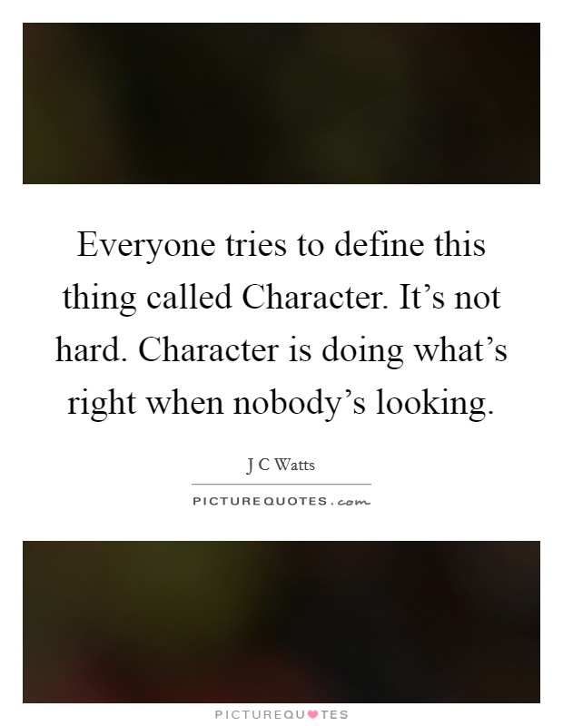 Everyone tries to define this thing called Character. It's not hard. Character is doing what's right when nobody's looking Picture Quote #1