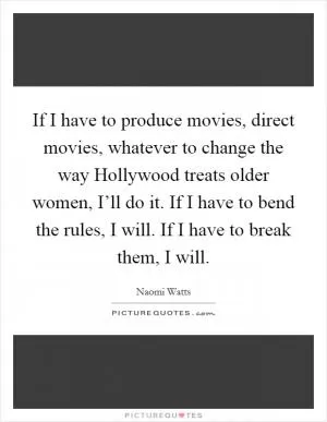 If I have to produce movies, direct movies, whatever to change the way Hollywood treats older women, I’ll do it. If I have to bend the rules, I will. If I have to break them, I will Picture Quote #1