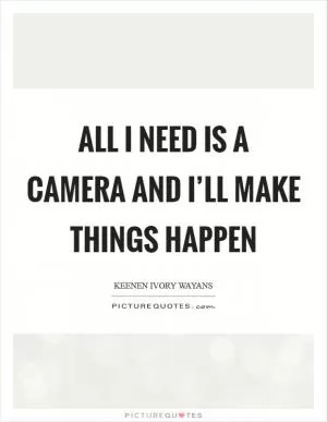 All I need is a camera and I’ll make things happen Picture Quote #1