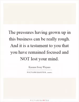 The pressures having grown up in this business can be really rough. And it is a testament to you that you have remained focused and NOT lost your mind Picture Quote #1