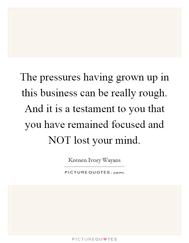 The pressures having grown up in this business can be really rough. And it is a testament to you that you have remained focused and NOT lost your mind Picture Quote #1