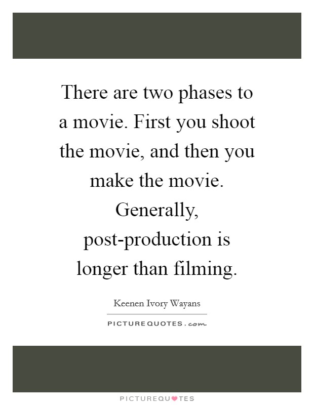 There are two phases to a movie. First you shoot the movie, and then you make the movie. Generally, post-production is longer than filming Picture Quote #1