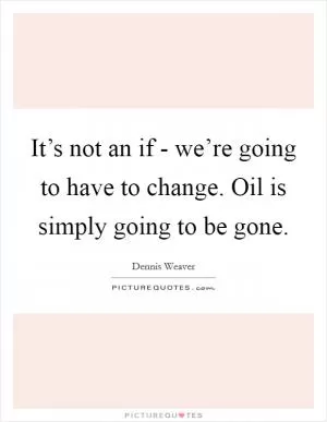 It’s not an if - we’re going to have to change. Oil is simply going to be gone Picture Quote #1