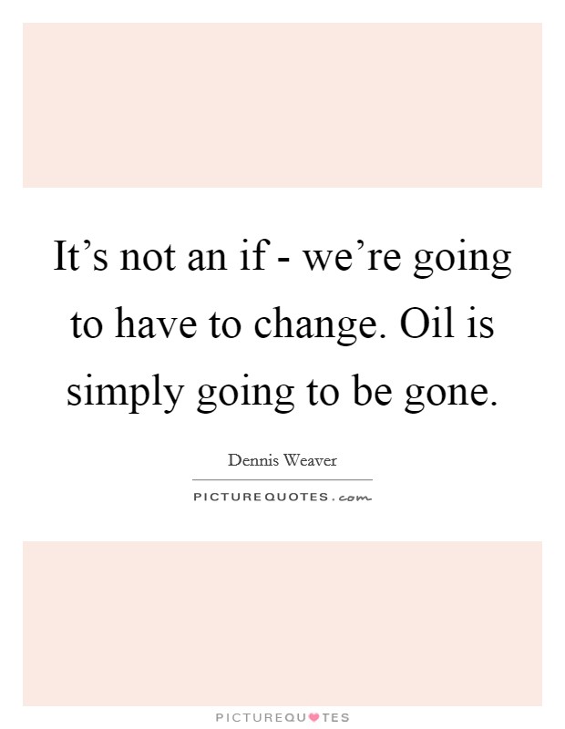 It's not an if - we're going to have to change. Oil is simply going to be gone Picture Quote #1