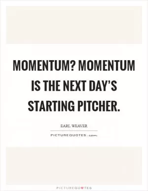 Momentum? Momentum is the next day’s starting pitcher Picture Quote #1