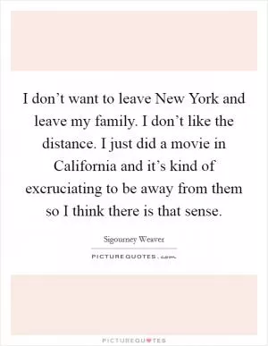 I don’t want to leave New York and leave my family. I don’t like the distance. I just did a movie in California and it’s kind of excruciating to be away from them so I think there is that sense Picture Quote #1