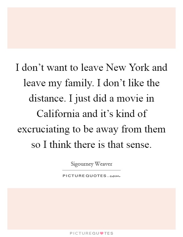 I don't want to leave New York and leave my family. I don't like the distance. I just did a movie in California and it's kind of excruciating to be away from them so I think there is that sense Picture Quote #1