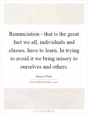 Renunciation - that is the great fact we all, individuals and classes, have to learn. In trying to avoid it we bring misery to ourselves and others Picture Quote #1