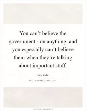 You can’t believe the government - on anything. and you especially can’t believe them when they’re talking about important stuff Picture Quote #1