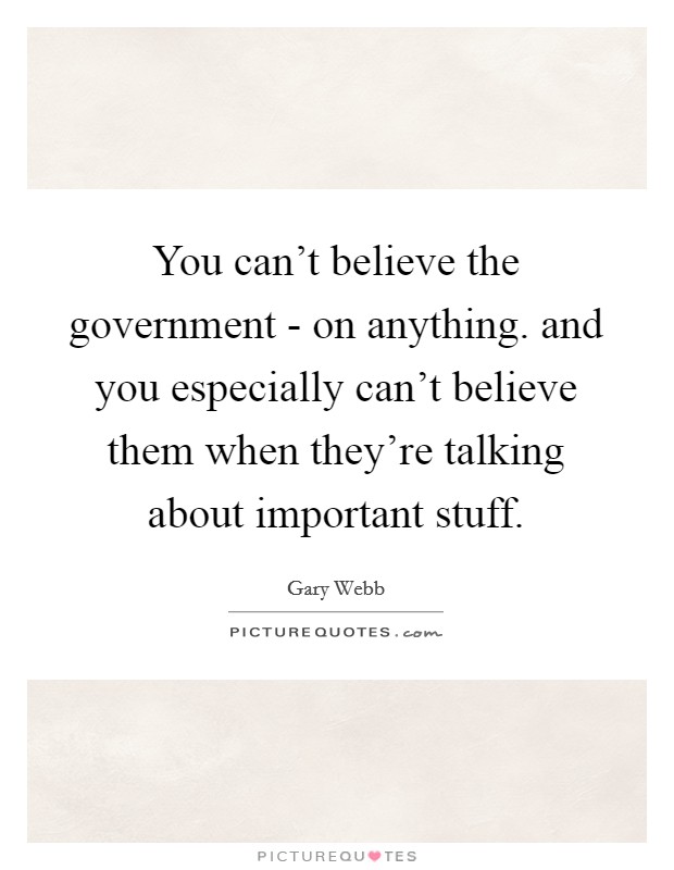 You can't believe the government - on anything. and you especially can't believe them when they're talking about important stuff Picture Quote #1
