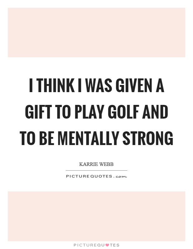 I think I was given a gift to play golf and to be mentally strong Picture Quote #1