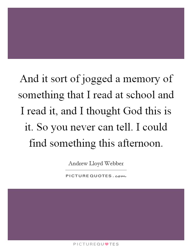 And it sort of jogged a memory of something that I read at school and I read it, and I thought God this is it. So you never can tell. I could find something this afternoon Picture Quote #1